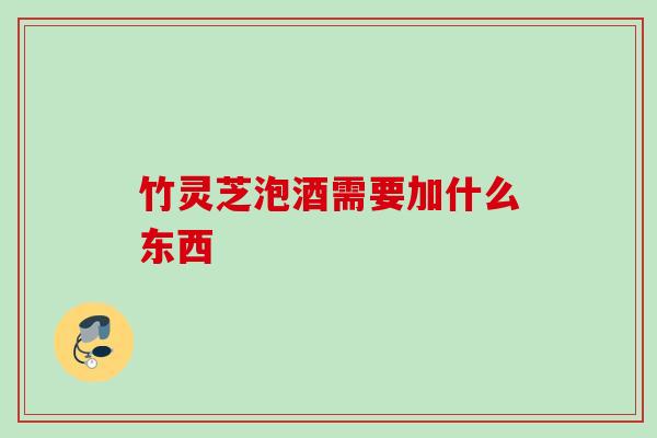 竹灵芝泡酒需要加什么东西 竹灵芝泡酒需要加什么东西