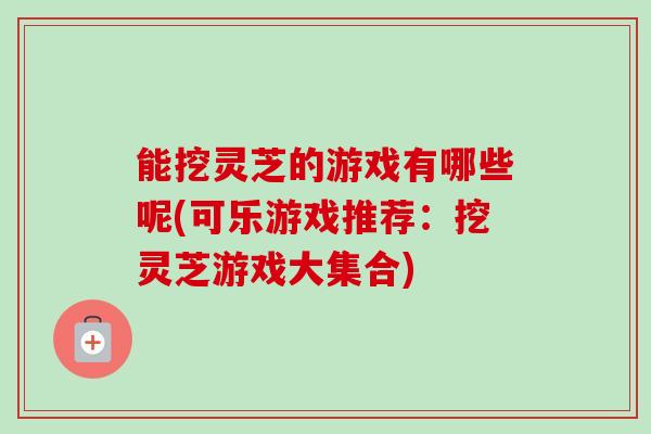 能挖灵芝的游戏有哪些呢(可乐游戏推荐：挖灵芝游戏大集合)