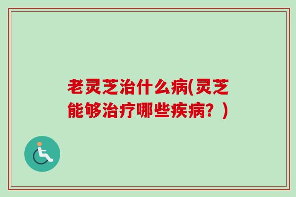 老灵芝什么(灵芝能够哪些?) 老灵芝什么(灵芝能够哪些?)