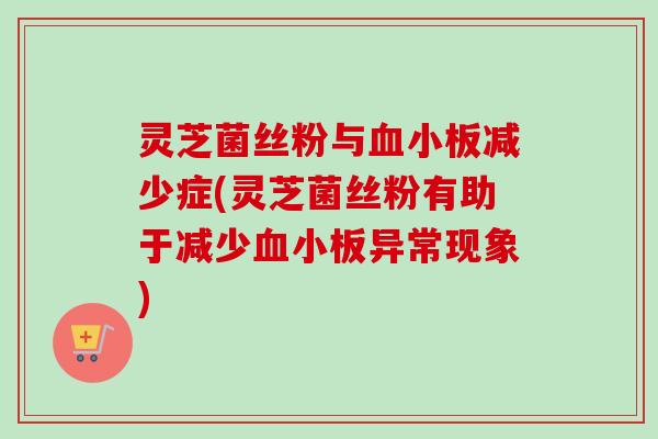 灵芝菌丝粉与减少症(灵芝菌丝粉有助于减少异常现象) 灵芝菌丝粉与减少症(灵芝菌丝粉有助于减少异常现象)