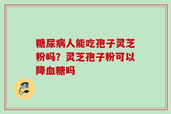 人能吃孢子灵芝粉吗?灵芝孢子粉可以降吗 人能吃孢子灵芝粉吗?灵芝孢子粉可以降吗