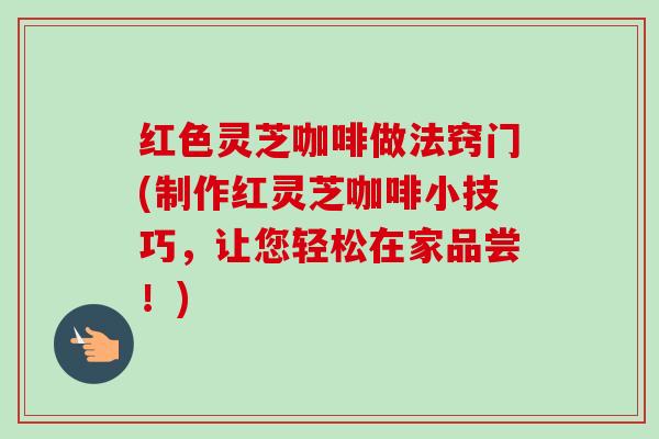 红色灵芝咖啡做法窍门(制作红灵芝咖啡小技巧,让您轻松在家品尝!) 红色灵芝咖啡做法窍门(制作红灵芝咖啡小技巧,让您轻松在家品尝!)