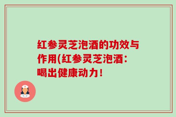 红参灵芝泡酒的功效与作用(红参灵芝泡酒:喝出健康动力! 红参灵芝泡酒的功效与作用(红参灵芝泡酒:喝出健康动力!