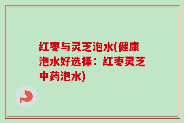 红枣与灵芝泡水(健康泡水好选择:红枣灵芝泡水) 红枣与灵芝泡水(健康泡水好选择:红枣灵芝泡水)