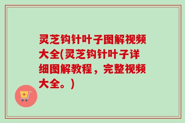 灵芝钩针叶子图解视频大全(灵芝钩针叶子详细图解教程,完整视频大全。) 灵芝钩针叶子图解视频大全(灵芝钩针叶子详细图解教程,完整视频大全。)