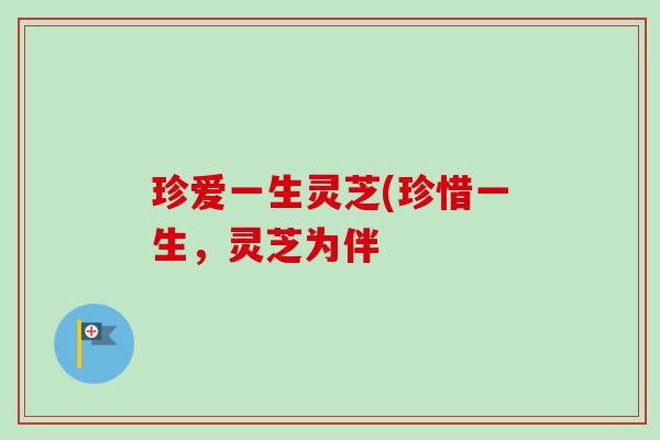 珍爱一生灵芝(珍惜一生，灵芝为伴