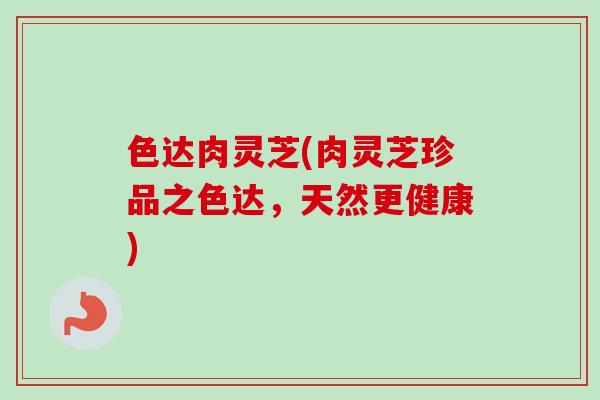 色达肉灵芝(肉灵芝珍品之色达,天然更健康) 色达肉灵芝(肉灵芝珍品之色达,天然更健康)