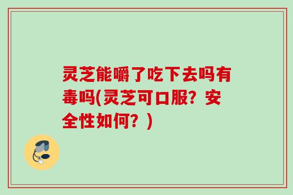 灵芝能嚼了吃下去吗有毒吗(灵芝可口服?安全性如何?) 灵芝能嚼了吃下去吗有毒吗(灵芝可口服?安全性如何?)