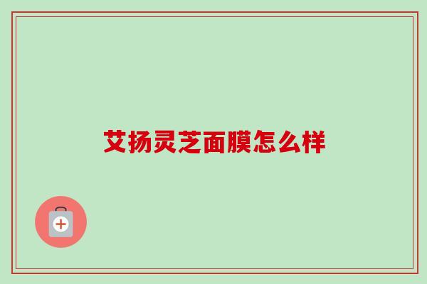 艾扬灵芝面膜怎么样 艾扬灵芝面膜怎么样