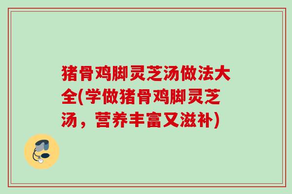 猪骨鸡脚灵芝汤做法大全(学做猪骨鸡脚灵芝汤,营养丰富又滋补) 猪骨鸡脚灵芝汤做法大全(学做猪骨鸡脚灵芝汤,营养丰富又滋补)