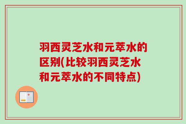 羽西灵芝水和元萃水的区别(比较羽西灵芝水和元萃水的不同特点) 羽西灵芝水和元萃水的区别(比较羽西灵芝水和元萃水的不同特点)