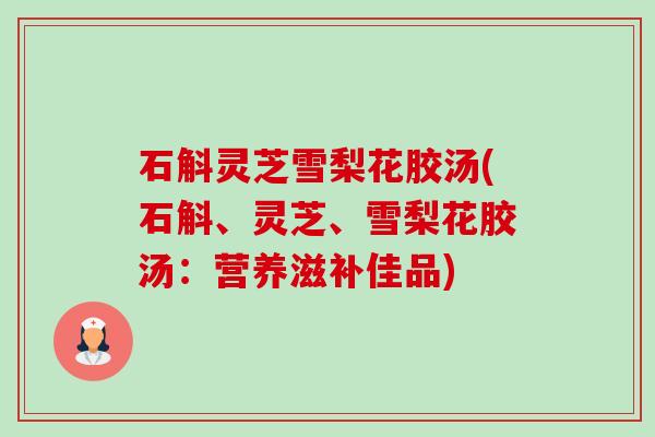 石斛灵芝雪梨花胶汤(石斛、灵芝、雪梨花胶汤：营养滋补佳品)