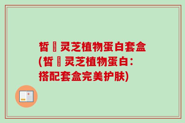 皙玥灵芝植物蛋白套盒(皙玥灵芝植物蛋白:搭配套盒完美护肤) 皙玥灵芝植物蛋白套盒(皙玥灵芝植物蛋白:搭配套盒完美护肤)