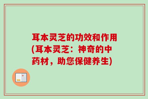 耳本灵芝的功效和作用(耳本灵芝:神奇的材,助您保健养生) 耳本灵芝的功效和作用(耳本灵芝:神奇的材,助您保健养生)