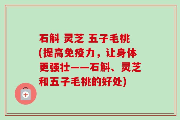 石斛 灵芝 五子毛桃(提高免疫力,让身体更强壮——石斛、灵芝和五子毛桃的好处) 石斛 灵芝 五子毛桃(提高免疫力,让身体更强壮——石斛、灵芝和五子毛桃的好处)
