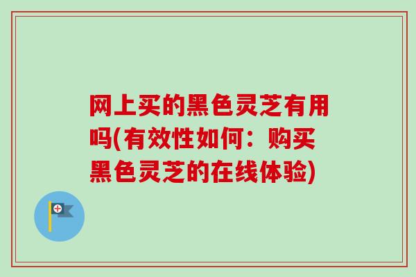 网上买的黑色灵芝有用吗(有效性如何:购买黑色灵芝的在线体验) 网上买的黑色灵芝有用吗(有效性如何:购买黑色灵芝的在线体验)