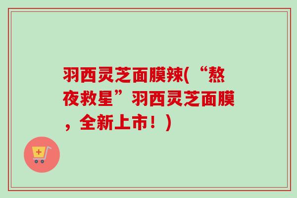 羽西灵芝面膜辣(“熬夜救星”羽西灵芝面膜,全新上市!) 羽西灵芝面膜辣(“熬夜救星”羽西灵芝面膜,全新上市!)