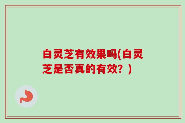 白灵芝有效果吗(白灵芝是否真的有效?) 白灵芝有效果吗(白灵芝是否真的有效?)