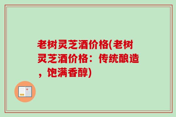老树灵芝酒价格(老树灵芝酒价格:传统酿造,饱满香醇) 老树灵芝酒价格(老树灵芝酒价格:传统酿造,饱满香醇)