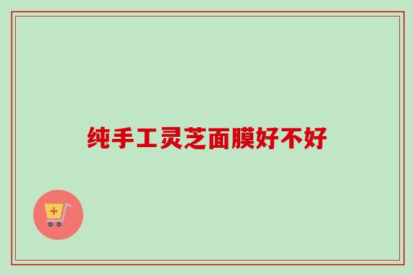纯手工灵芝面膜好不好 纯手工灵芝面膜好不好