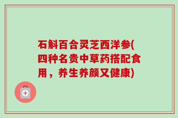 石斛百合灵芝西洋参(四种名贵中草药搭配食用，养生养颜又健康)