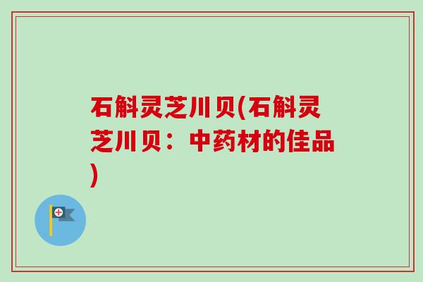 石斛灵芝川贝(石斛灵芝川贝:材的佳品) 石斛灵芝川贝(石斛灵芝川贝:材的佳品)