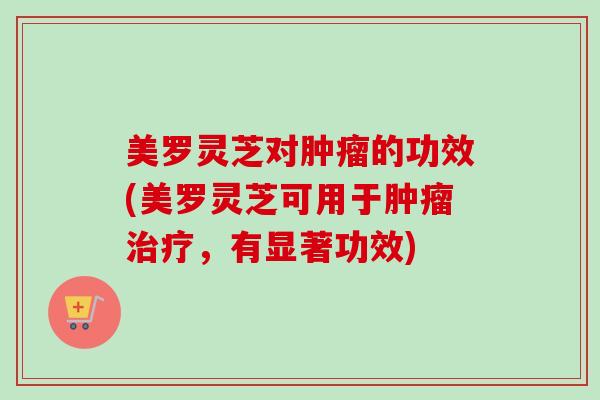 美罗灵芝对的功效(美罗灵芝可用于,有显著功效) 美罗灵芝对的功效(美罗灵芝可用于,有显著功效)