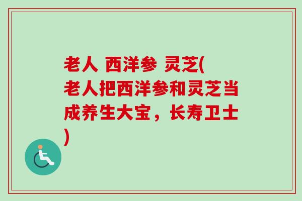老人 西洋参 灵芝(老人把西洋参和灵芝当成养生大宝，长寿卫士)
