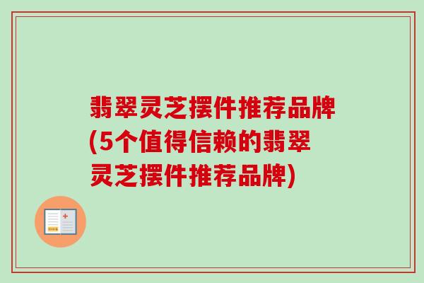 翡翠灵芝摆件推荐品牌(5个值得信赖的翡翠灵芝摆件推荐品牌) 翡翠灵芝摆件推荐品牌(5个值得信赖的翡翠灵芝摆件推荐品牌)