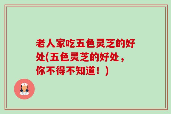 老人家吃五色灵芝的好处(五色灵芝的好处,你不得不知道!) 老人家吃五色灵芝的好处(五色灵芝的好处,你不得不知道!)