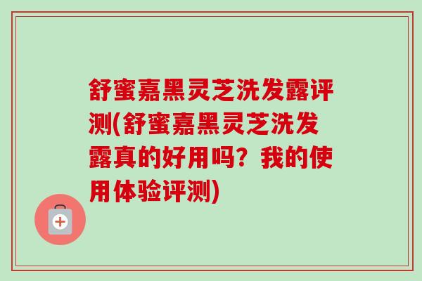 舒蜜嘉黑灵芝洗发露评测(舒蜜嘉黑灵芝洗发露真的好用吗?我的使用体验评测) 舒蜜嘉黑灵芝洗发露评测(舒蜜嘉黑灵芝洗发露真的好用吗?我的使用体验评测)