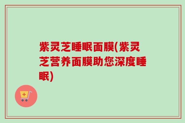 紫灵芝面膜(紫灵芝营养面膜助您深度) 紫灵芝面膜(紫灵芝营养面膜助您深度)
