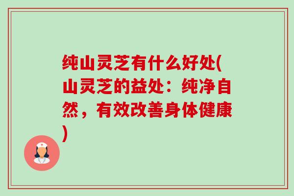 纯山灵芝有什么好处(山灵芝的益处:纯净自然,有效改善身体健康) 纯山灵芝有什么好处(山灵芝的益处:纯净自然,有效改善身体健康)