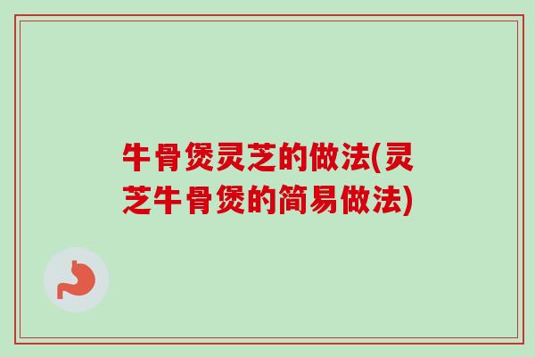 牛骨煲灵芝的做法(灵芝牛骨煲的简易做法) 牛骨煲灵芝的做法(灵芝牛骨煲的简易做法)