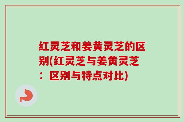 红灵芝和姜黄灵芝的区别(红灵芝与姜黄灵芝:区别与特点对比) 红灵芝和姜黄灵芝的区别(红灵芝与姜黄灵芝:区别与特点对比)