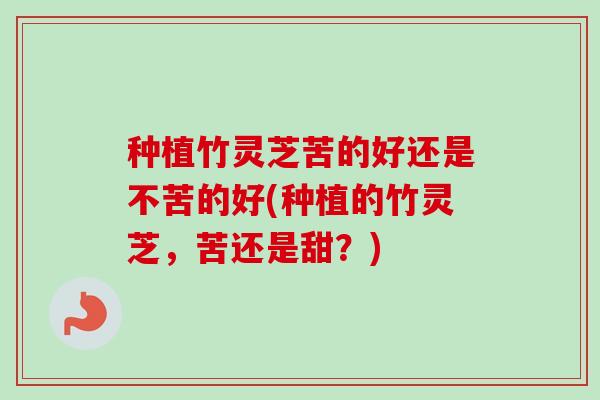 种植竹灵芝苦的好还是不苦的好(种植的竹灵芝,苦还是甜?) 种植竹灵芝苦的好还是不苦的好(种植的竹灵芝,苦还是甜?)