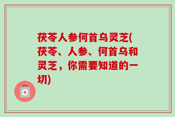 茯苓人参何首乌灵芝(茯苓、人参、何首乌和灵芝,你需要知道的一切) 茯苓人参何首乌灵芝(茯苓、人参、何首乌和灵芝,你需要知道的一切)