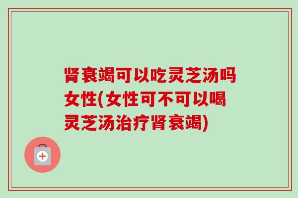 衰竭可以吃灵芝汤吗女性(女性可不可以喝灵芝汤衰竭) 衰竭可以吃灵芝汤吗女性(女性可不可以喝灵芝汤衰竭)
