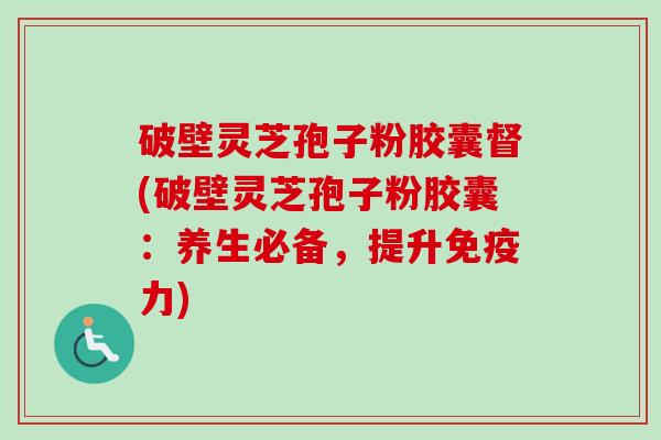 破壁灵芝孢子粉胶囊督(破壁灵芝孢子粉胶囊：养生必备，提升免疫力)