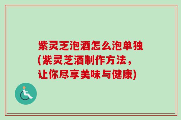紫灵芝泡酒怎么泡单独(紫灵芝酒制作方法，让你尽享美味与健康)
