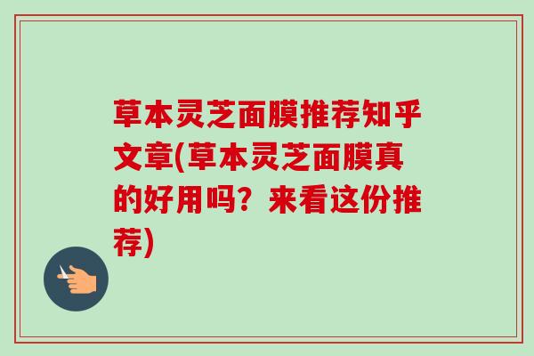 草本灵芝面膜推荐知乎文章(草本灵芝面膜真的好用吗?来看这份推荐) 草本灵芝面膜推荐知乎文章(草本灵芝面膜真的好用吗?来看这份推荐)