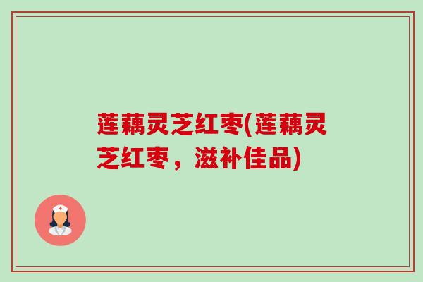 莲藕灵芝红枣(莲藕灵芝红枣,滋补佳品) 莲藕灵芝红枣(莲藕灵芝红枣,滋补佳品)