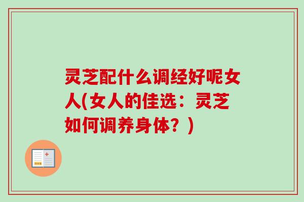 灵芝配什么调经好呢女人(女人的佳选：灵芝如何调养身体？)