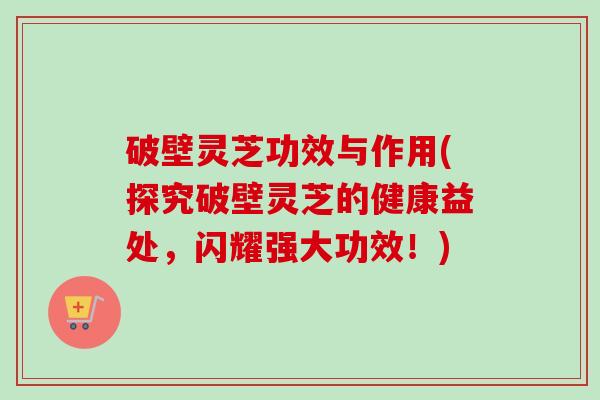 破壁灵芝功效与作用(探究破壁灵芝的健康益处,闪耀强大功效!) 破壁灵芝功效与作用(探究破壁灵芝的健康益处,闪耀强大功效!)