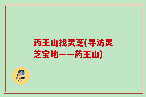 药王山找灵芝(寻访灵芝宝地——药王山) 药王山找灵芝(寻访灵芝宝地——药王山)