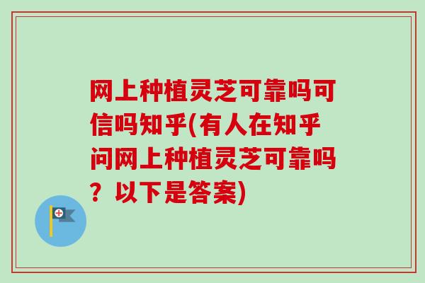 网上种植灵芝可靠吗可信吗知乎(有人在知乎问网上种植灵芝可靠吗？以下是答案)