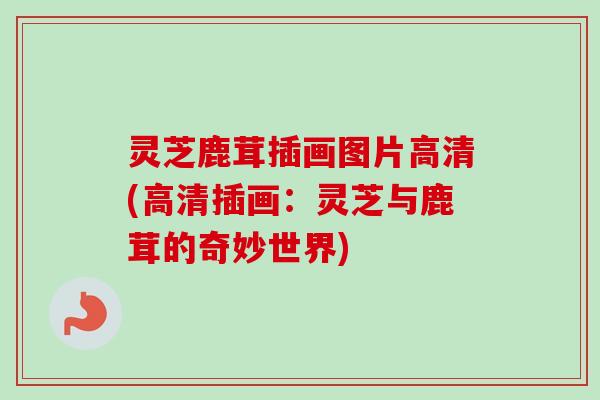 灵芝鹿茸插画图片高清(高清插画:灵芝与鹿茸的奇妙世界) 灵芝鹿茸插画图片高清(高清插画:灵芝与鹿茸的奇妙世界)