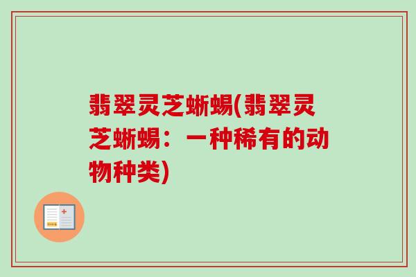 翡翠灵芝蜥蜴(翡翠灵芝蜥蜴:一种稀有的动物种类) 翡翠灵芝蜥蜴(翡翠灵芝蜥蜴:一种稀有的动物种类)