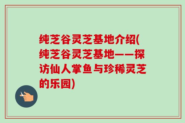 纯芝谷灵芝基地介绍(纯芝谷灵芝基地——探访仙人掌鱼与珍稀灵芝的乐园) 纯芝谷灵芝基地介绍(纯芝谷灵芝基地——探访仙人掌鱼与珍稀灵芝的乐园)