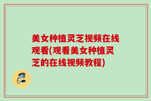 美女种植灵芝视频在线观看(观看美女种植灵芝的在线视频教程) 美女种植灵芝视频在线观看(观看美女种植灵芝的在线视频教程)
